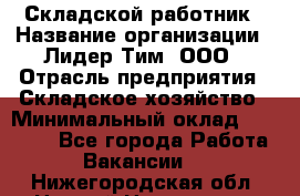 Складской работник › Название организации ­ Лидер Тим, ООО › Отрасль предприятия ­ Складское хозяйство › Минимальный оклад ­ 32 000 - Все города Работа » Вакансии   . Нижегородская обл.,Нижний Новгород г.